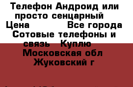 Телефон Андроид или просто сенцарный  › Цена ­ 1 000 - Все города Сотовые телефоны и связь » Куплю   . Московская обл.,Жуковский г.